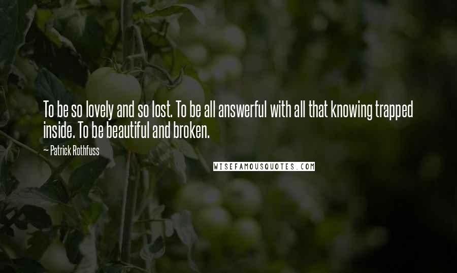 Patrick Rothfuss Quotes: To be so lovely and so lost. To be all answerful with all that knowing trapped inside. To be beautiful and broken.