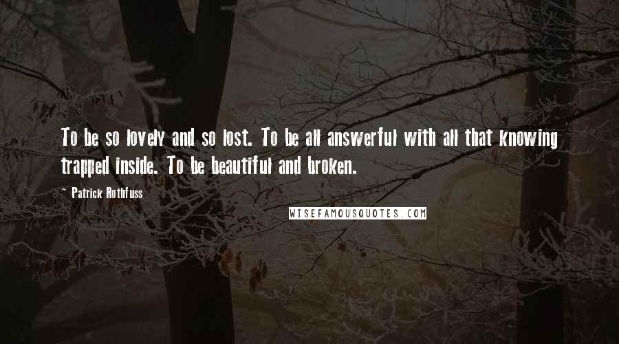 Patrick Rothfuss Quotes: To be so lovely and so lost. To be all answerful with all that knowing trapped inside. To be beautiful and broken.