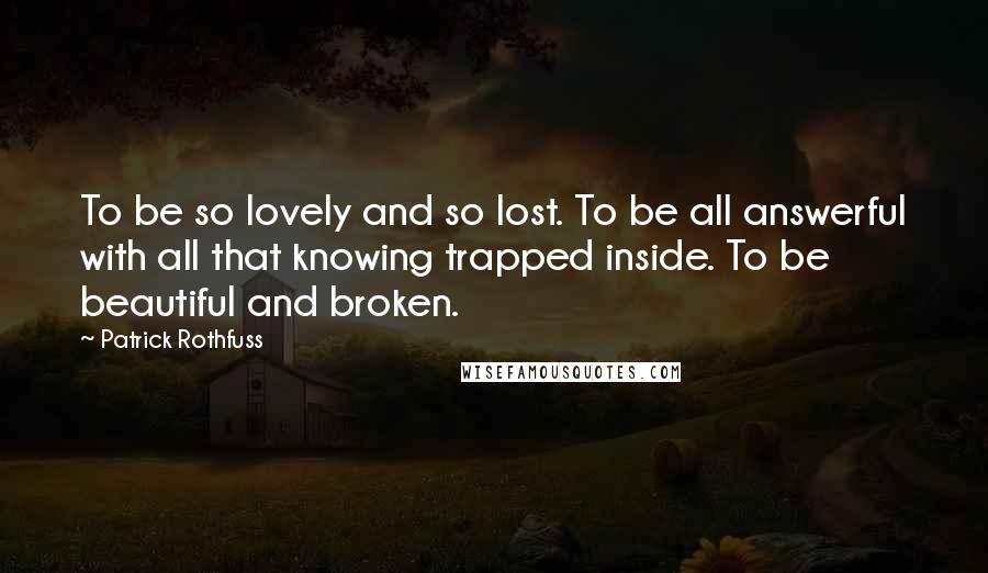 Patrick Rothfuss Quotes: To be so lovely and so lost. To be all answerful with all that knowing trapped inside. To be beautiful and broken.