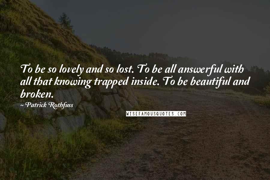 Patrick Rothfuss Quotes: To be so lovely and so lost. To be all answerful with all that knowing trapped inside. To be beautiful and broken.