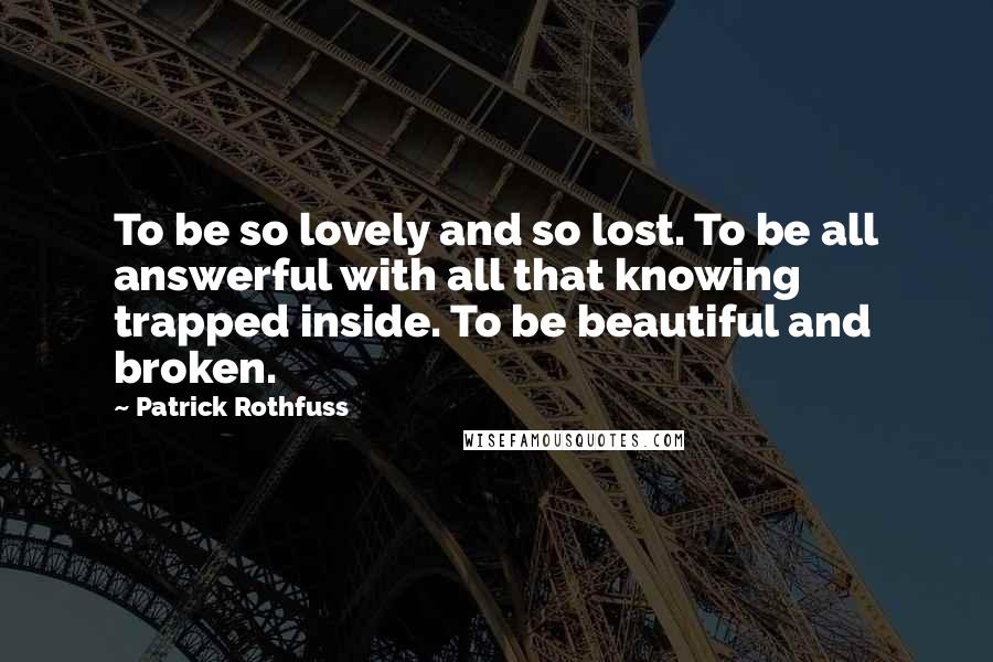 Patrick Rothfuss Quotes: To be so lovely and so lost. To be all answerful with all that knowing trapped inside. To be beautiful and broken.