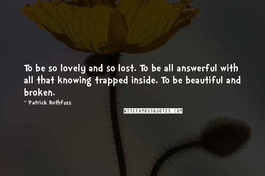 Patrick Rothfuss Quotes: To be so lovely and so lost. To be all answerful with all that knowing trapped inside. To be beautiful and broken.