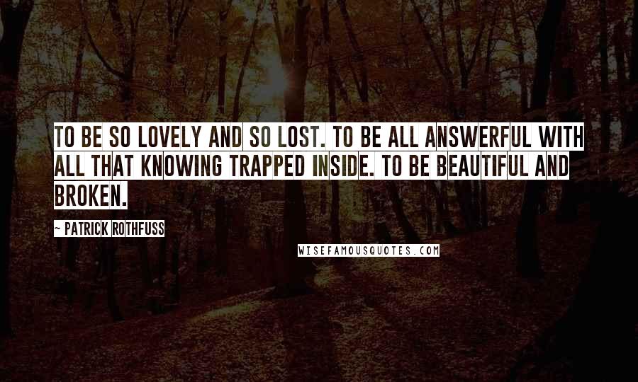 Patrick Rothfuss Quotes: To be so lovely and so lost. To be all answerful with all that knowing trapped inside. To be beautiful and broken.