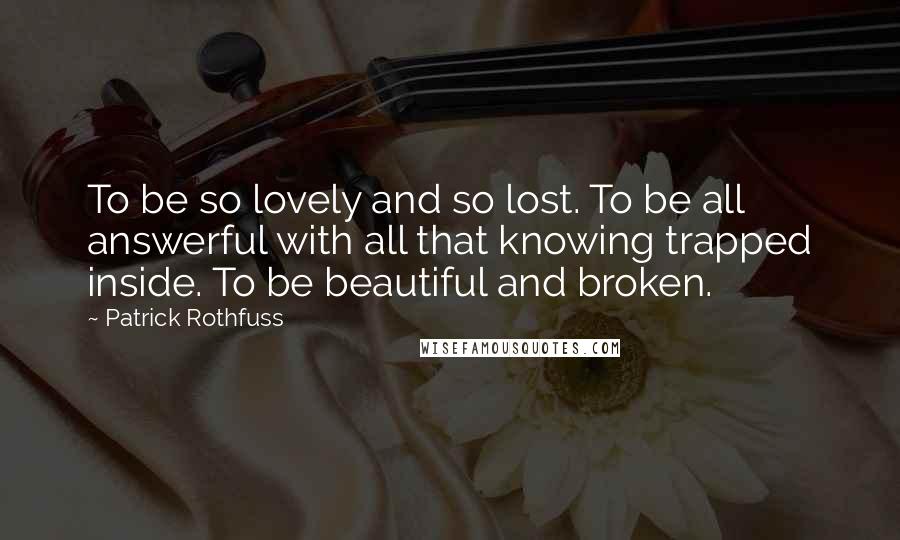 Patrick Rothfuss Quotes: To be so lovely and so lost. To be all answerful with all that knowing trapped inside. To be beautiful and broken.