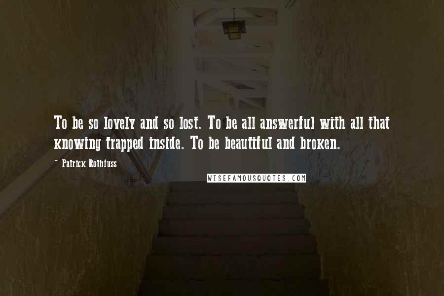 Patrick Rothfuss Quotes: To be so lovely and so lost. To be all answerful with all that knowing trapped inside. To be beautiful and broken.