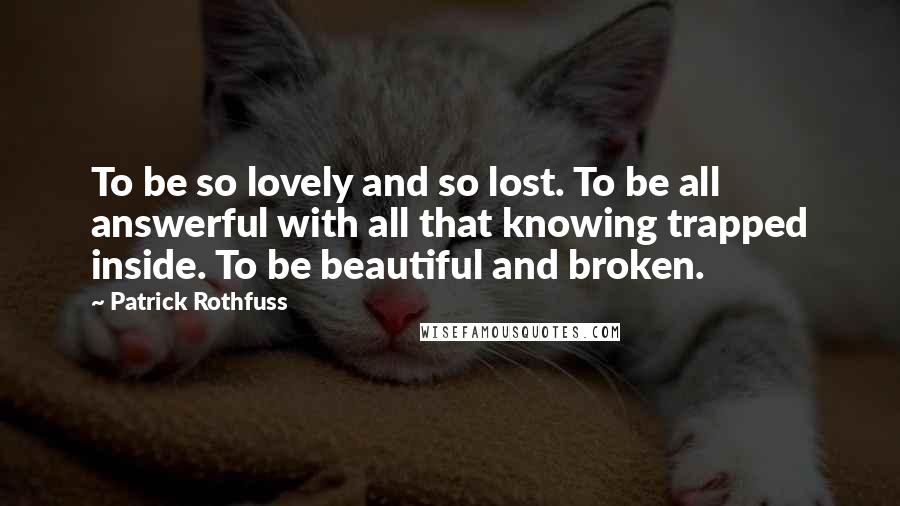 Patrick Rothfuss Quotes: To be so lovely and so lost. To be all answerful with all that knowing trapped inside. To be beautiful and broken.