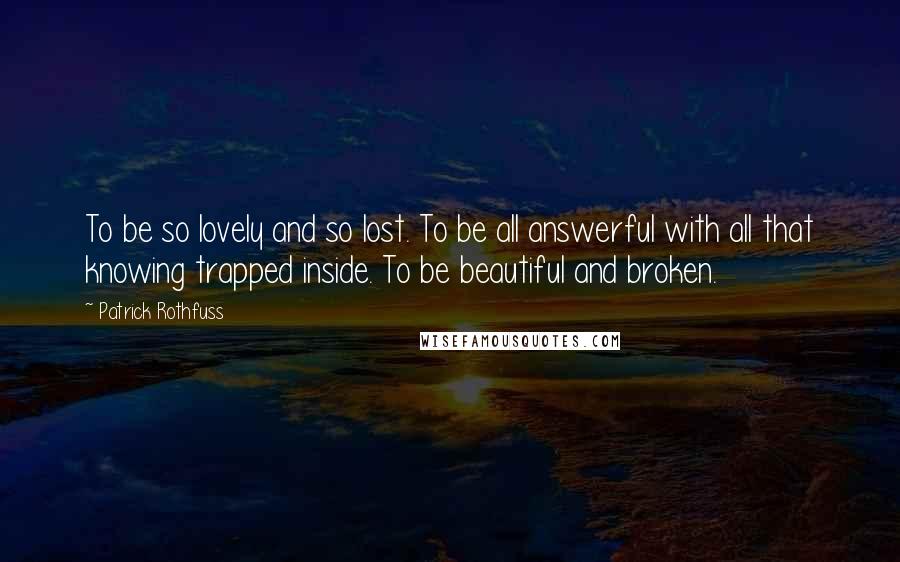 Patrick Rothfuss Quotes: To be so lovely and so lost. To be all answerful with all that knowing trapped inside. To be beautiful and broken.