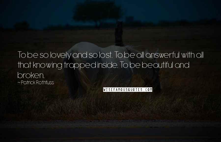 Patrick Rothfuss Quotes: To be so lovely and so lost. To be all answerful with all that knowing trapped inside. To be beautiful and broken.