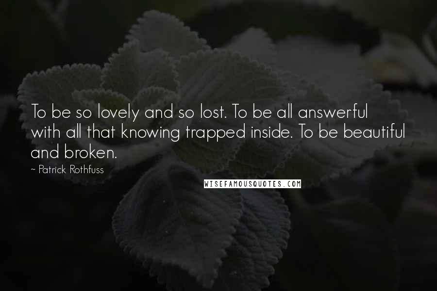 Patrick Rothfuss Quotes: To be so lovely and so lost. To be all answerful with all that knowing trapped inside. To be beautiful and broken.