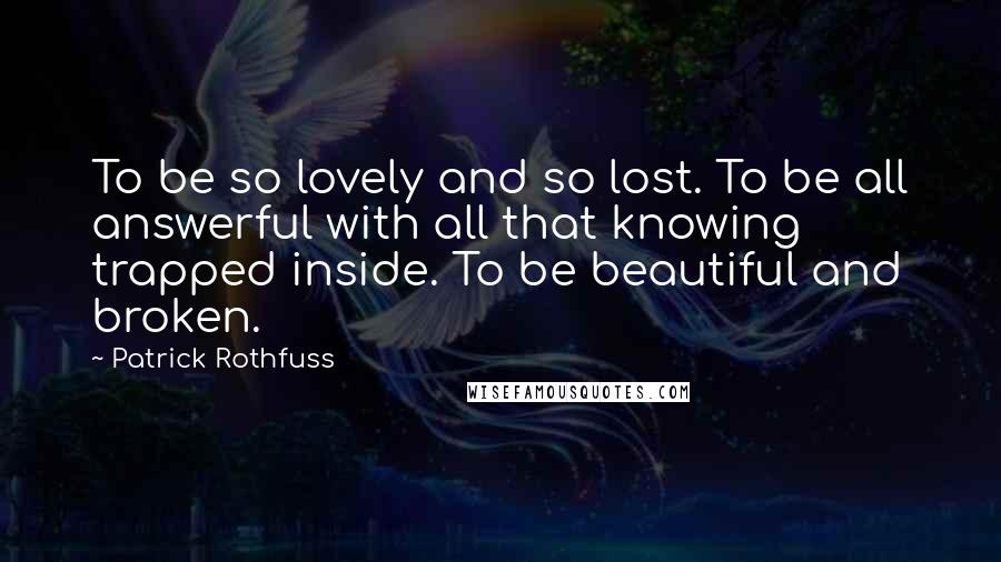 Patrick Rothfuss Quotes: To be so lovely and so lost. To be all answerful with all that knowing trapped inside. To be beautiful and broken.