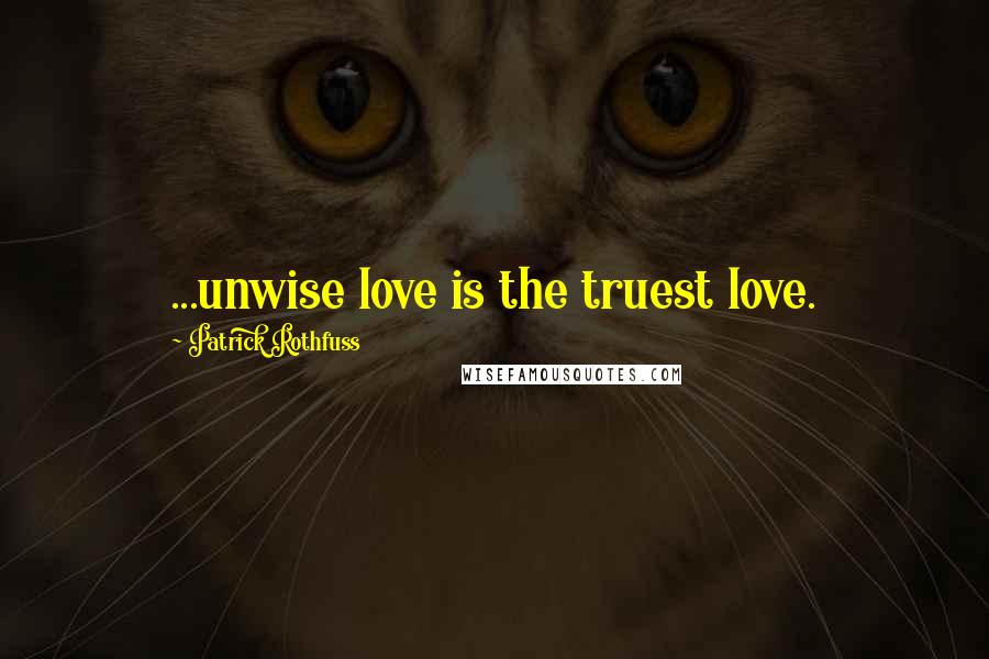 Patrick Rothfuss Quotes: ...unwise love is the truest love.