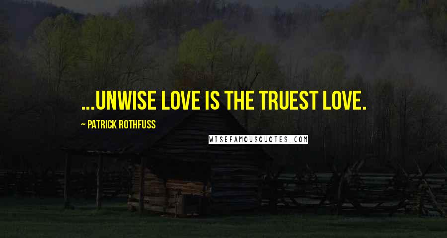 Patrick Rothfuss Quotes: ...unwise love is the truest love.