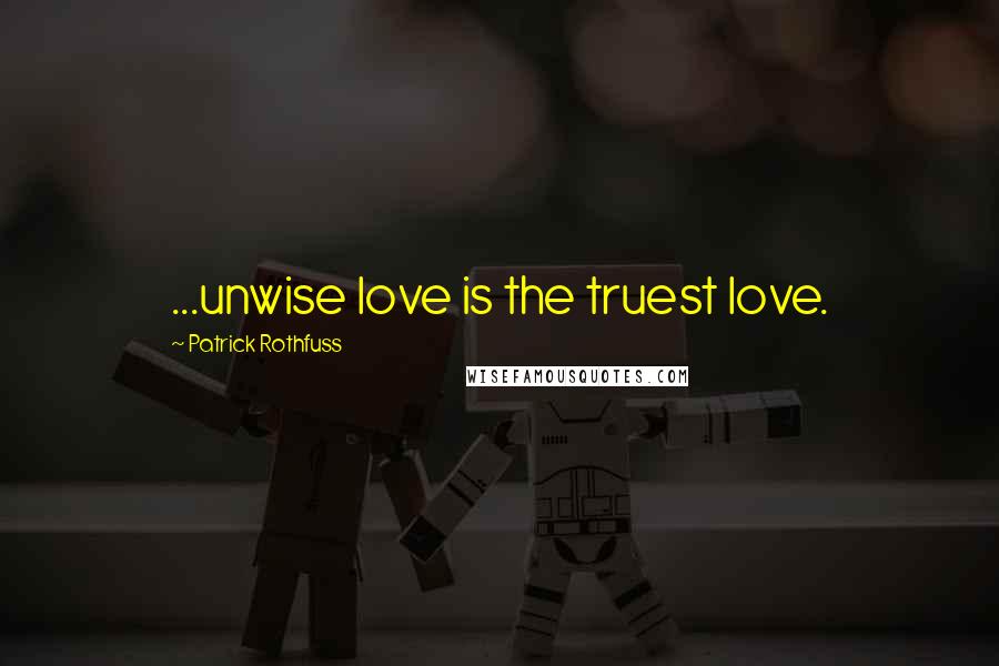 Patrick Rothfuss Quotes: ...unwise love is the truest love.