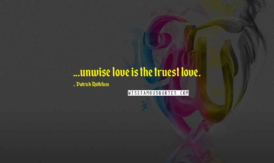 Patrick Rothfuss Quotes: ...unwise love is the truest love.