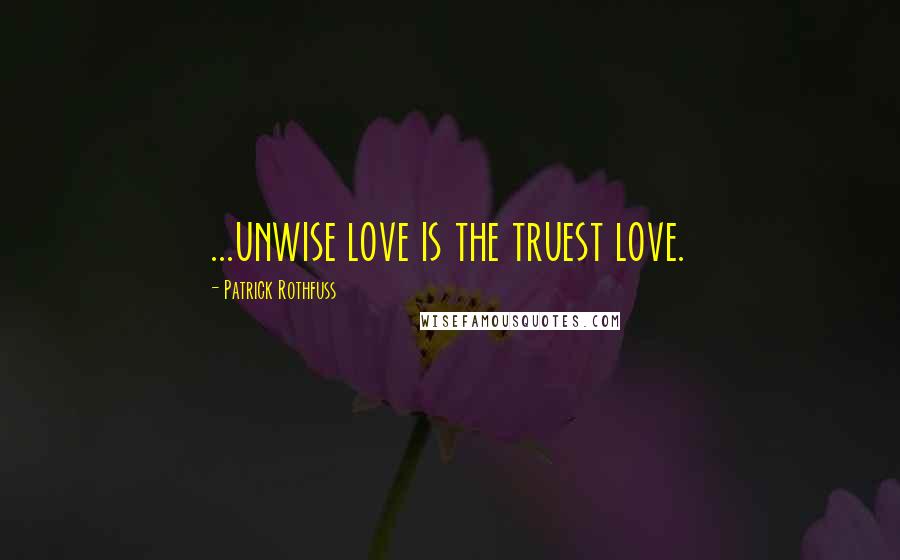 Patrick Rothfuss Quotes: ...unwise love is the truest love.