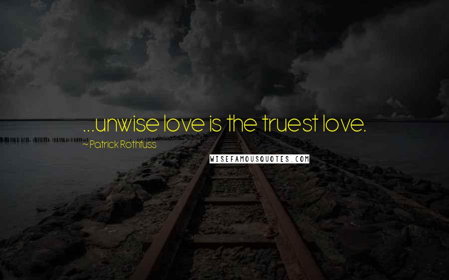 Patrick Rothfuss Quotes: ...unwise love is the truest love.