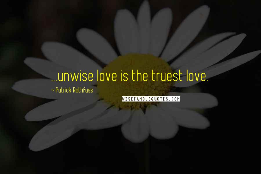 Patrick Rothfuss Quotes: ...unwise love is the truest love.