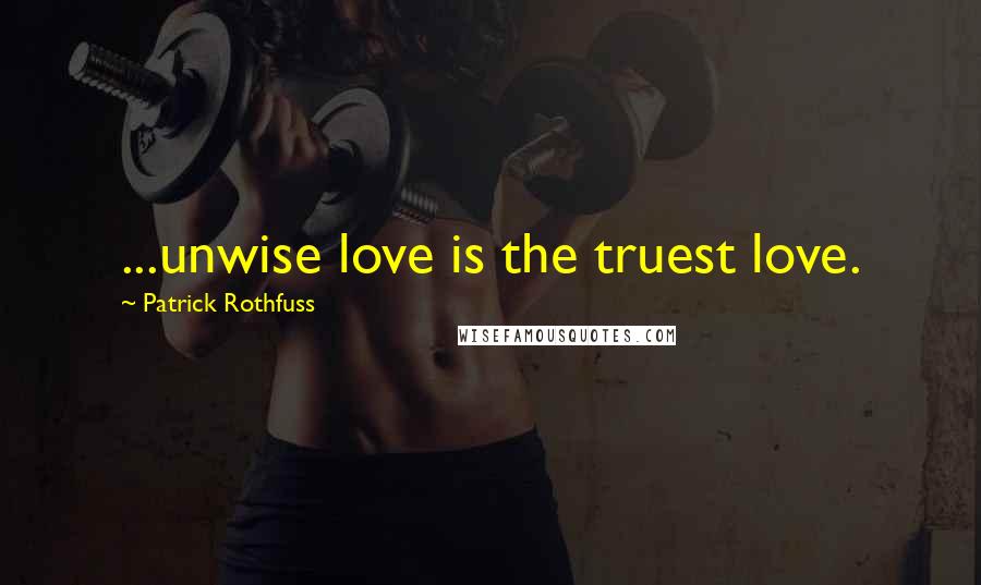 Patrick Rothfuss Quotes: ...unwise love is the truest love.