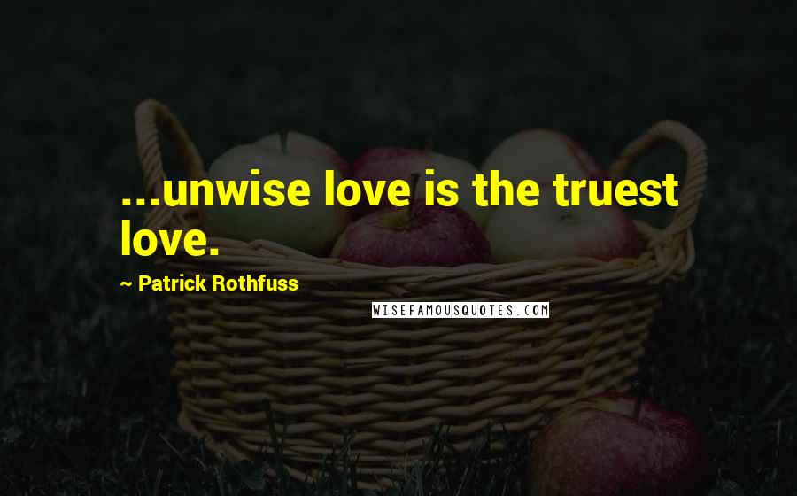 Patrick Rothfuss Quotes: ...unwise love is the truest love.