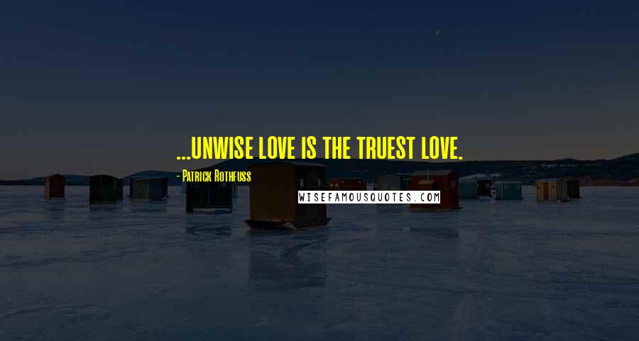 Patrick Rothfuss Quotes: ...unwise love is the truest love.