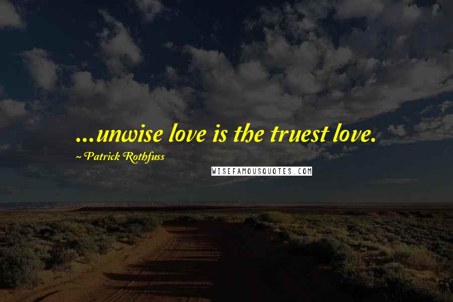 Patrick Rothfuss Quotes: ...unwise love is the truest love.