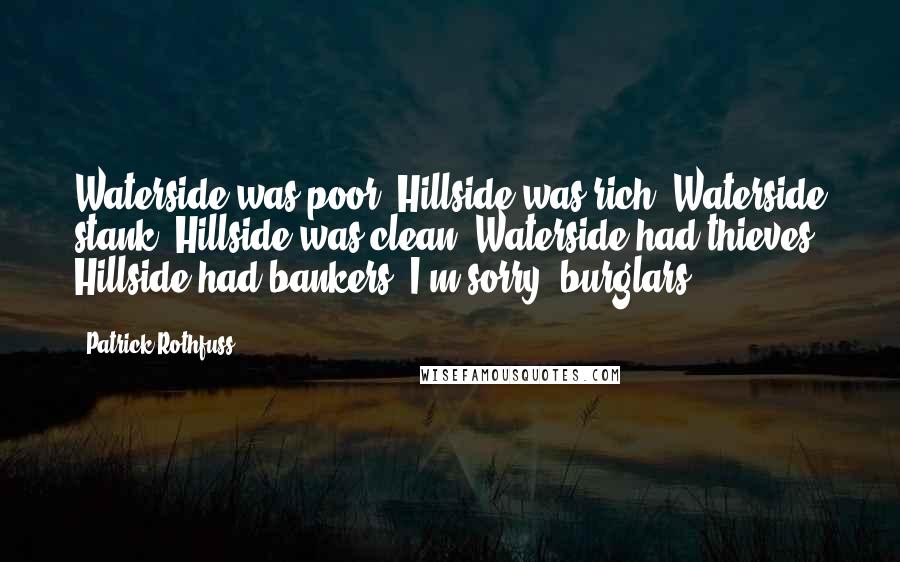 Patrick Rothfuss Quotes: Waterside was poor. Hillside was rich. Waterside stank. Hillside was clean. Waterside had thieves. Hillside had bankers -I'm sorry, burglars.