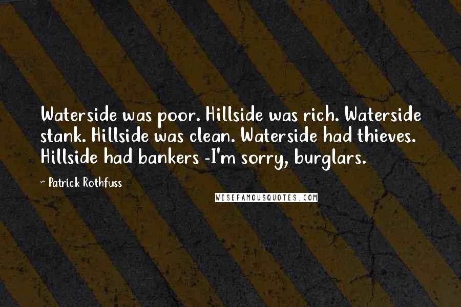 Patrick Rothfuss Quotes: Waterside was poor. Hillside was rich. Waterside stank. Hillside was clean. Waterside had thieves. Hillside had bankers -I'm sorry, burglars.