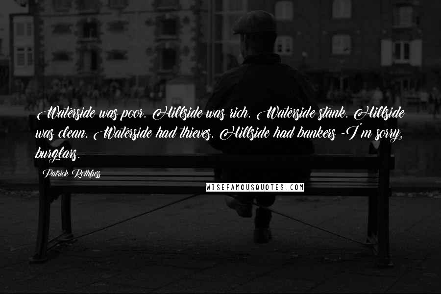 Patrick Rothfuss Quotes: Waterside was poor. Hillside was rich. Waterside stank. Hillside was clean. Waterside had thieves. Hillside had bankers -I'm sorry, burglars.