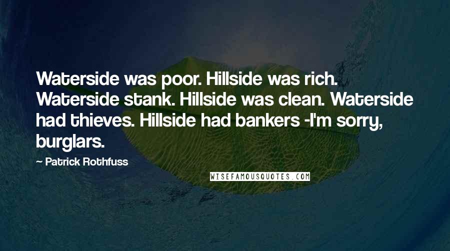 Patrick Rothfuss Quotes: Waterside was poor. Hillside was rich. Waterside stank. Hillside was clean. Waterside had thieves. Hillside had bankers -I'm sorry, burglars.