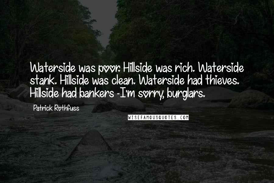 Patrick Rothfuss Quotes: Waterside was poor. Hillside was rich. Waterside stank. Hillside was clean. Waterside had thieves. Hillside had bankers -I'm sorry, burglars.