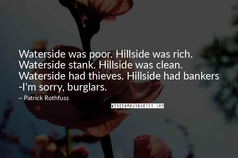 Patrick Rothfuss Quotes: Waterside was poor. Hillside was rich. Waterside stank. Hillside was clean. Waterside had thieves. Hillside had bankers -I'm sorry, burglars.