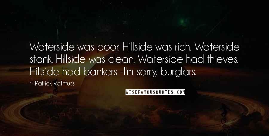 Patrick Rothfuss Quotes: Waterside was poor. Hillside was rich. Waterside stank. Hillside was clean. Waterside had thieves. Hillside had bankers -I'm sorry, burglars.