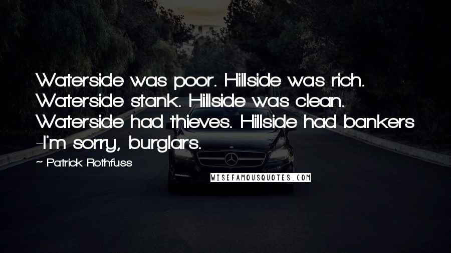 Patrick Rothfuss Quotes: Waterside was poor. Hillside was rich. Waterside stank. Hillside was clean. Waterside had thieves. Hillside had bankers -I'm sorry, burglars.