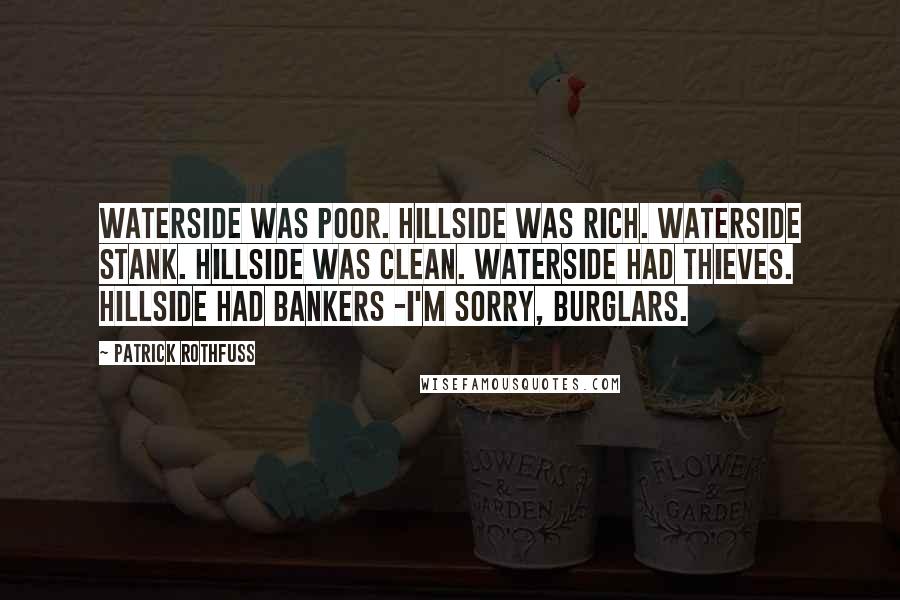 Patrick Rothfuss Quotes: Waterside was poor. Hillside was rich. Waterside stank. Hillside was clean. Waterside had thieves. Hillside had bankers -I'm sorry, burglars.