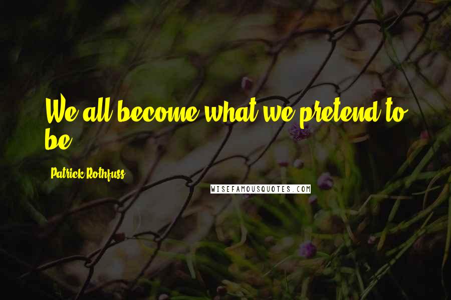 Patrick Rothfuss Quotes: We all become what we pretend to be.