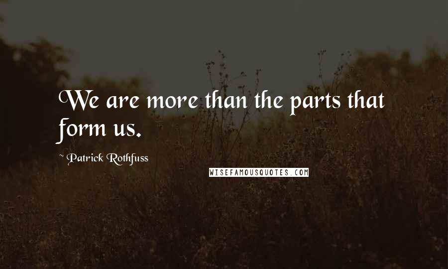 Patrick Rothfuss Quotes: We are more than the parts that form us.