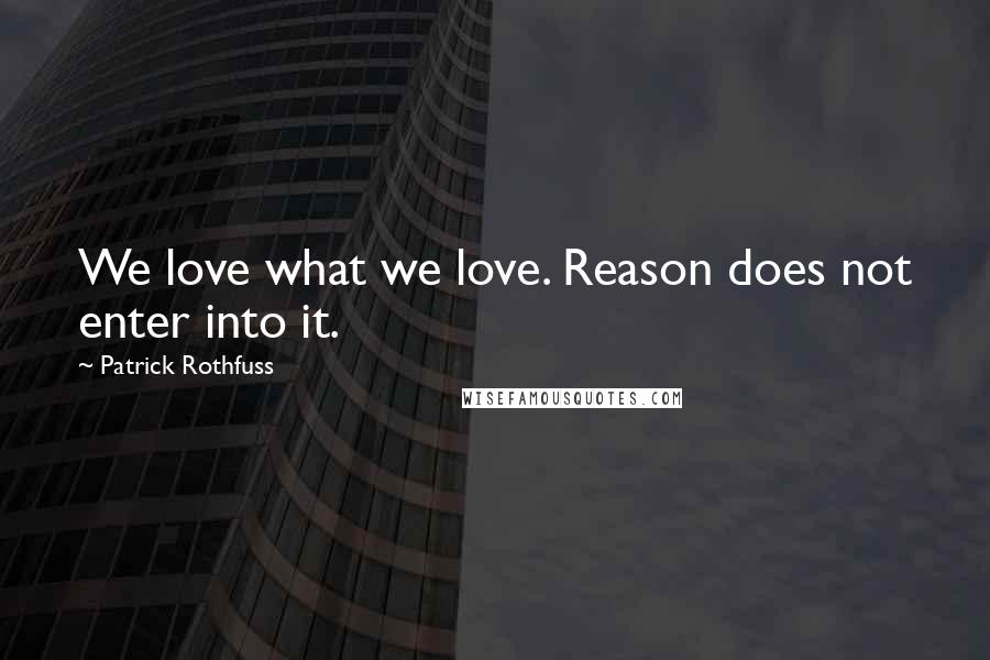 Patrick Rothfuss Quotes: We love what we love. Reason does not enter into it.