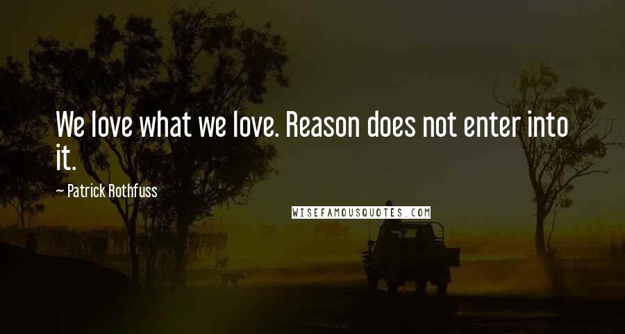 Patrick Rothfuss Quotes: We love what we love. Reason does not enter into it.