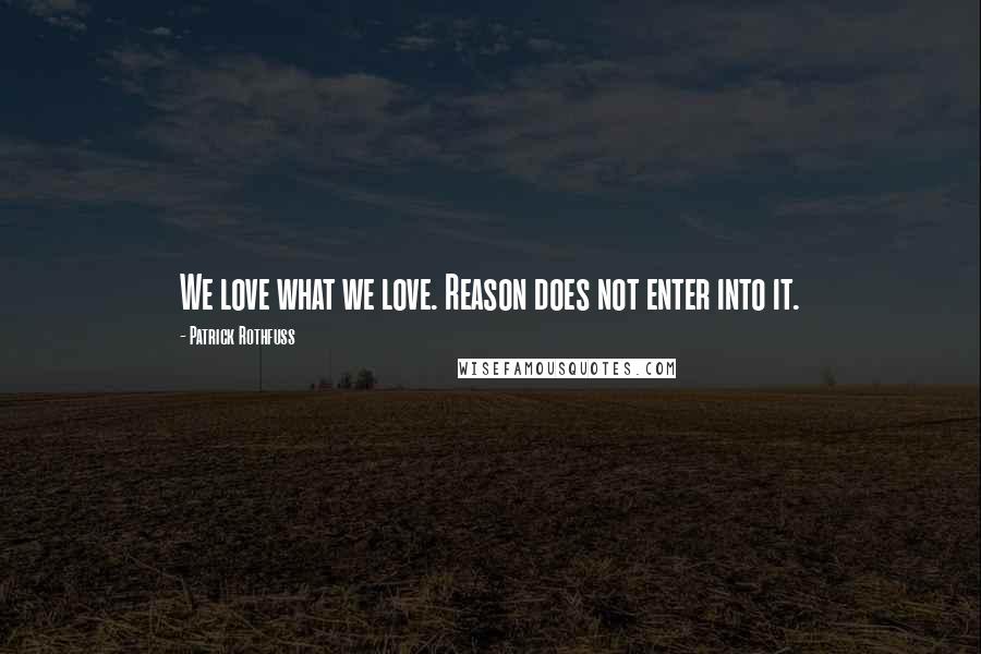 Patrick Rothfuss Quotes: We love what we love. Reason does not enter into it.