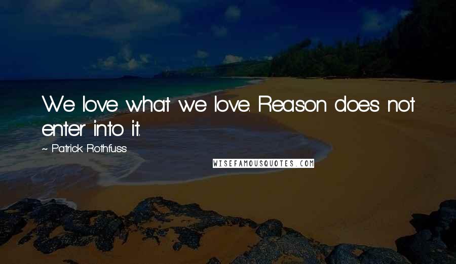 Patrick Rothfuss Quotes: We love what we love. Reason does not enter into it.