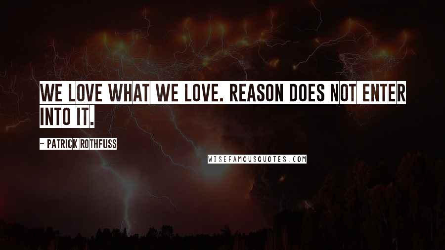 Patrick Rothfuss Quotes: We love what we love. Reason does not enter into it.