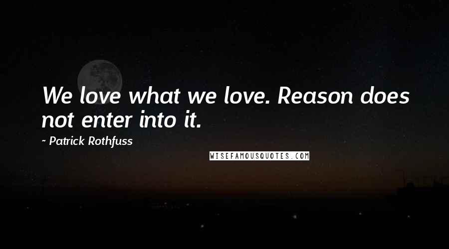 Patrick Rothfuss Quotes: We love what we love. Reason does not enter into it.