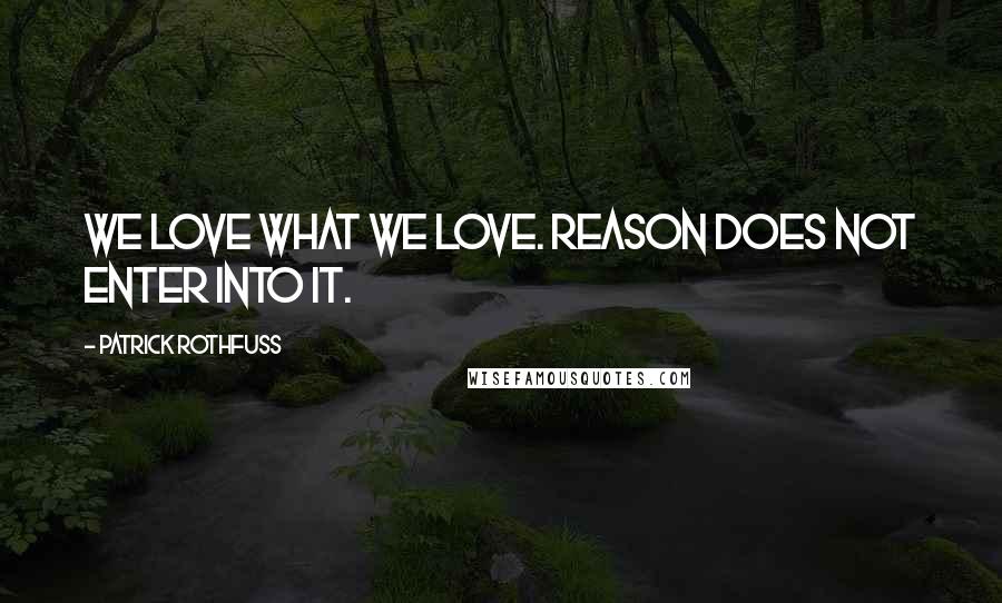 Patrick Rothfuss Quotes: We love what we love. Reason does not enter into it.