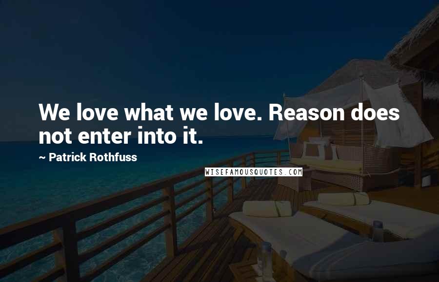 Patrick Rothfuss Quotes: We love what we love. Reason does not enter into it.