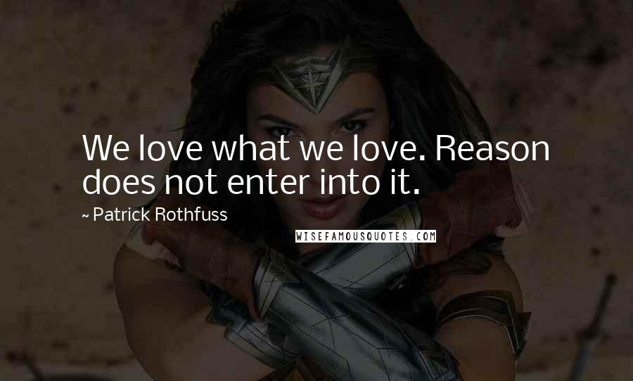 Patrick Rothfuss Quotes: We love what we love. Reason does not enter into it.