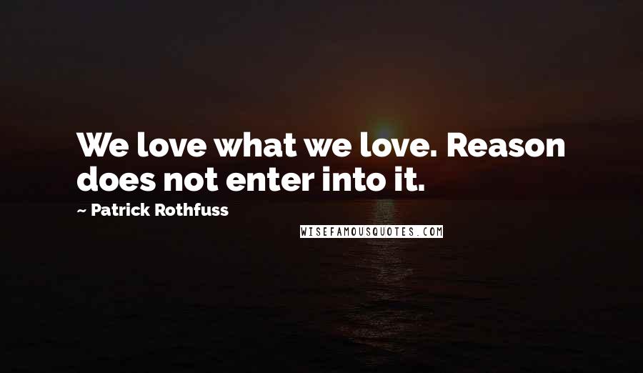 Patrick Rothfuss Quotes: We love what we love. Reason does not enter into it.