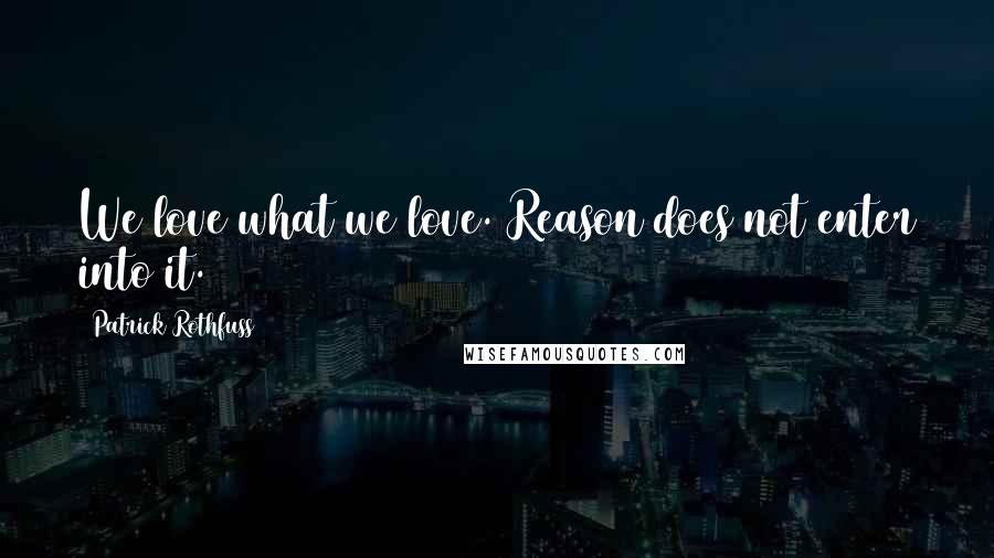 Patrick Rothfuss Quotes: We love what we love. Reason does not enter into it.