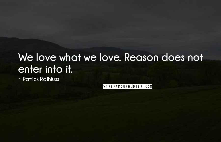 Patrick Rothfuss Quotes: We love what we love. Reason does not enter into it.