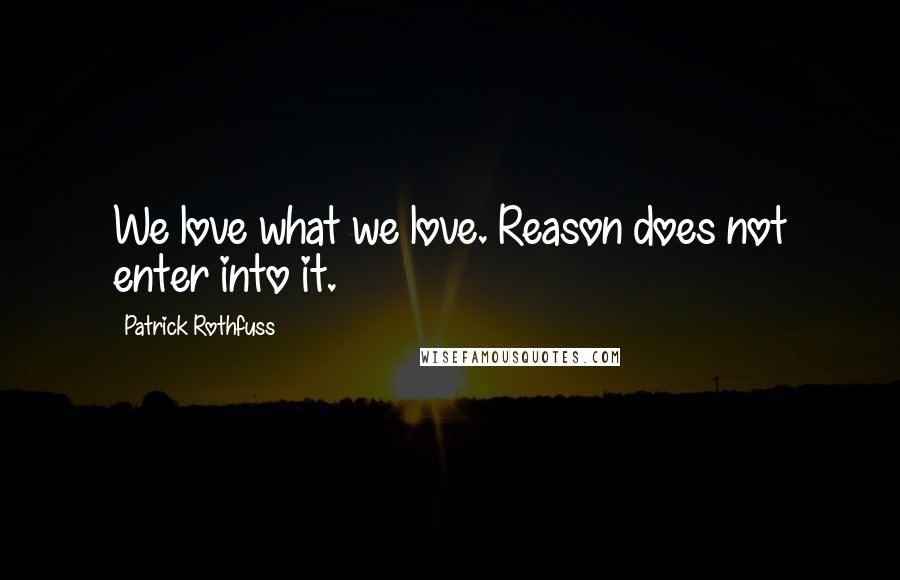 Patrick Rothfuss Quotes: We love what we love. Reason does not enter into it.