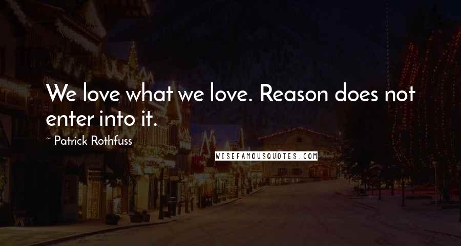 Patrick Rothfuss Quotes: We love what we love. Reason does not enter into it.